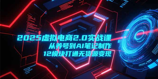 2025虛擬電商2.0實(shí)戰(zhàn)課，從養(yǎng)號(hào)到AI筆記制作，12模塊打通無貨源變現(xiàn) - 嚴(yán)選資源大全