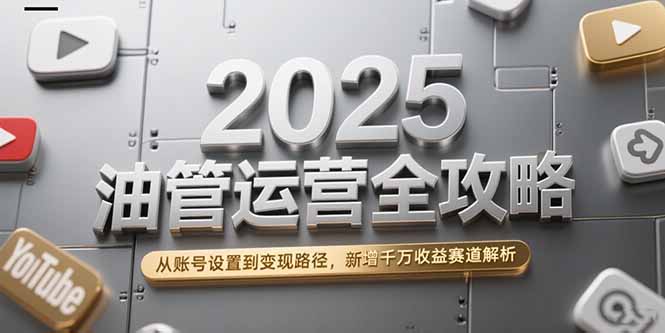 2025油管運營全攻略,從賬號設置到變現路徑,新增千萬收益賽道解析 - 嚴選資源大全