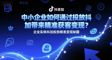 中小企業如何通過投放抖加帶來精準獲客變現？企業實體抖加投放精準變現秘籍 - 嚴選資源大全