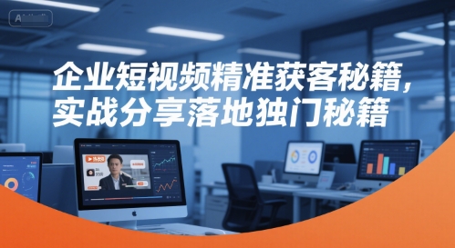 企業(yè)短視頻精準(zhǔn)獲客秘籍，實戰(zhàn)分享落地獨門秘籍 - 嚴(yán)選資源大全