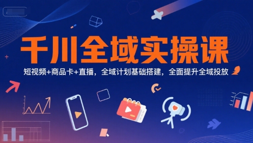 千川全域實操課，短視頻+商品卡+直播，全域計劃基礎搭建，全面提升全域投放 - 嚴選資源大全