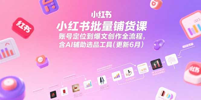 小紅書批量鋪貨課，賬號(hào)定位到爆文創(chuàng)作全流程，含AI輔助選品工具(更新6月 - 嚴(yán)選資源大全