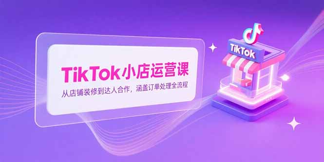 TikTok小店運營課,從店鋪裝修到達人合作,涵蓋訂單處理全流程 - 嚴選資源大全