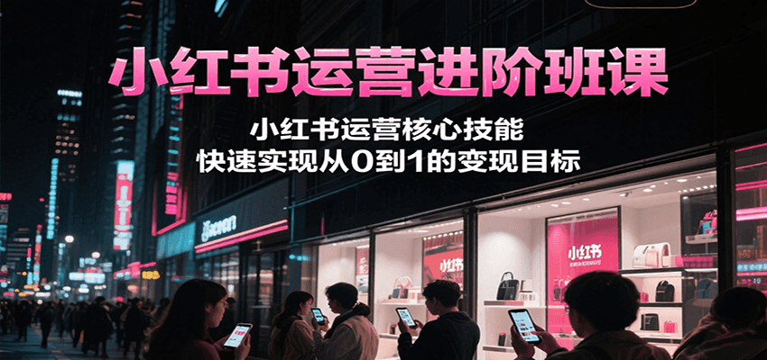 小紅書運營進階班課，小紅書運營核心技能，快速實現(xiàn)從0到1的變現(xiàn)目標 - 嚴選資源大全