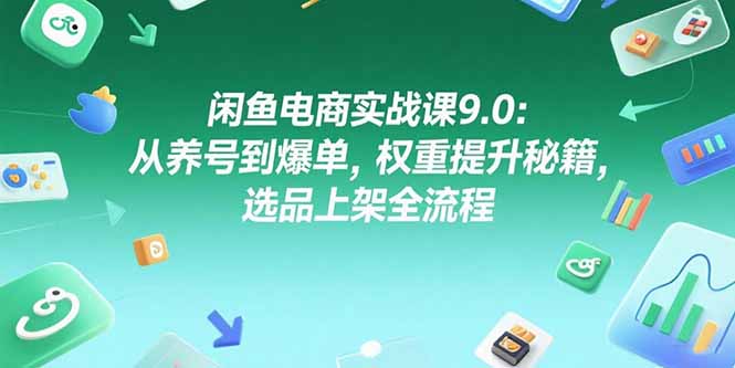 閑魚電商實戰課9.0:從養號到爆單,權重提升秘籍,選品上架全流程 - 嚴選資源大全