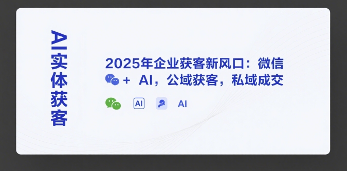 AI實體獲客，2025年企業獲客新風口：微信+ AI，公域獲客，私域成交 - 嚴選資源大全