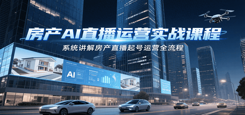 房產AI直播運營實戰課程，系統講解房產直播起號運營全流程 - 嚴選資源大全