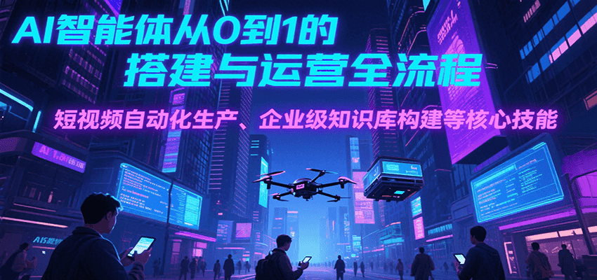 AI智能體從0到1的搭建與運營全流程，短視頻自動化生產(chǎn)、企業(yè)級知識庫構建等核心技能 - 嚴選資源大全