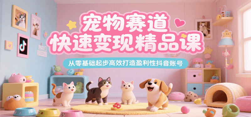 寵物賽道快速變現精品課，從零基礎起步高效打造盈利性抖音賬號 - 嚴選資源大全 - 嚴選資源大全