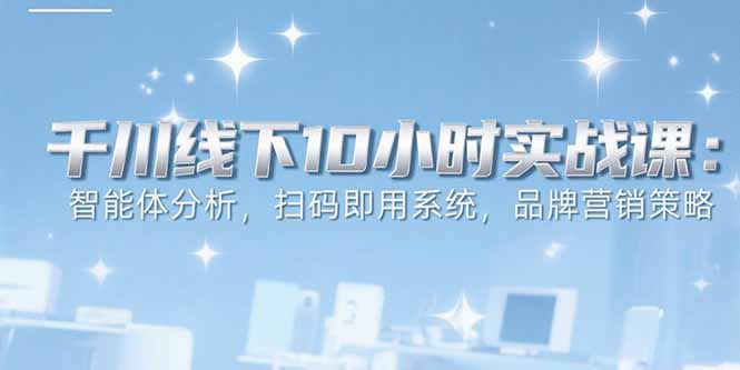 6月千川線下10小時實戰課:智能體分析,掃碼即用系統,品牌營銷策略 - 嚴選資源大全