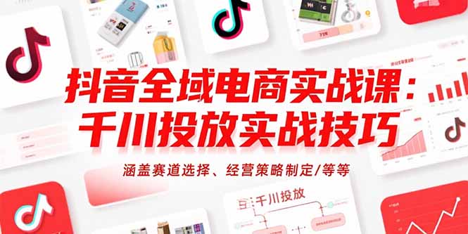 抖音全域電商實戰課：千川投放實戰技巧，涵蓋賽道選擇、經營策略制定/等等 - 嚴選資源大全