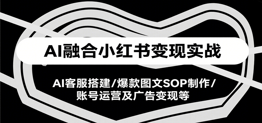 AI融合小紅書變現實戰課，AI客服搭建/爆款圖文SOP制作/賬號運營及廣告變現等 - 嚴選資源大全