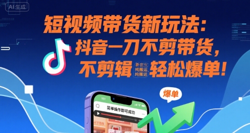 短視頻帶貨新玩法:抖音一刀不剪帶貨,不剪輯,純搬運,新手也能輕松爆單! - 嚴選資源大全