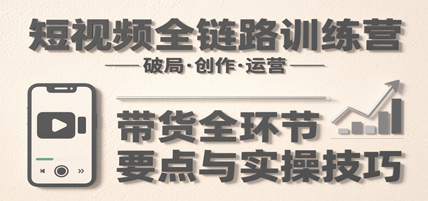 短視頻全鏈路訓練營：含破局、創作、運營、帶貨等多方面，詳解各環節要點與實操技巧 - 嚴選資源大全
