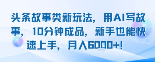 頭條故事類新玩法，用AI寫故事，10分鐘成品，新手也能快速上手，月入6k+ - 嚴選資源大全