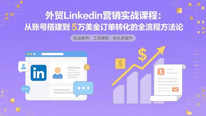 外貿(mào)LinkedIn營銷實戰(zhàn)課程：從賬號搭建到5萬美金訂單轉(zhuǎn)化的全流程方法論 - 嚴(yán)選資源大全