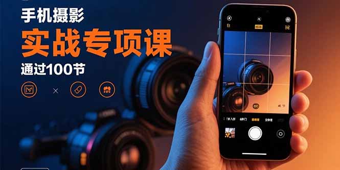 手機攝影實戰專項課：通過100節實操課程實現從入門到精通的技能進階 - 嚴選資源大全
