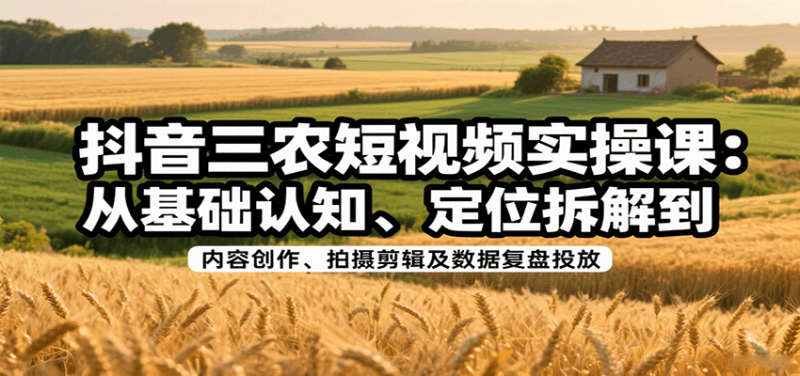 抖音三農短視頻實操課:從基礎認知、定位拆解到內容創作、拍攝剪輯及數據復盤投放 - 嚴選資源大全 - 嚴選資源大全