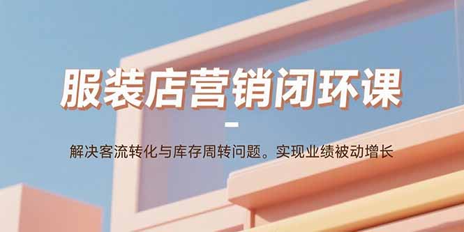 服裝店營銷閉環課:解決客流轉化與庫存周轉問題。實現業績被動增長 - 嚴選資源大全