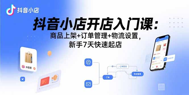 抖音小店開店入門課:商品上架+訂單管理+物流設(shè)置,新手7天快速起店 - 嚴(yán)選資源大全