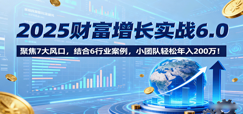 2025財富增長實戰6.0，聚焦7大風口，結合6行業案例，小團隊輕松年入200萬！ - 嚴選資源大全