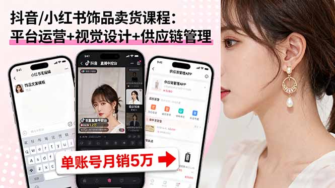 抖音/小紅書飾品賣貨課程：平臺運營+視覺設計+供應鏈管理，單賬號月銷5萬 - 嚴選資源大全