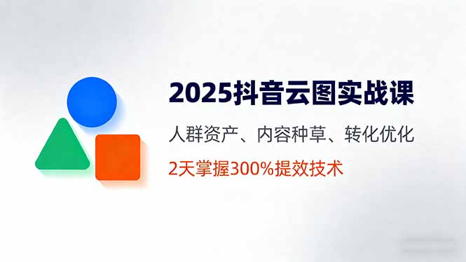 2025抖音云圖實(shí)戰(zhàn)課，人群資產(chǎn)、內(nèi)容種草、轉(zhuǎn)化優(yōu)化，2天掌握300%提效技術(shù) - 嚴(yán)選資源大全