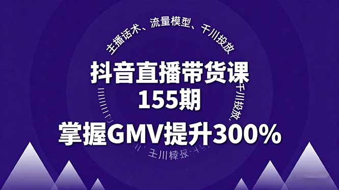 抖音直播帶貨課155期,主播話術、流量模型、千川投放,掌握GMV提升300% - 嚴選資源大全