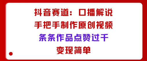 抖音賽道：口播解說，手把手教你制作原創視頻，條條作品點贊過千，變現簡單 - 嚴選資源大全
