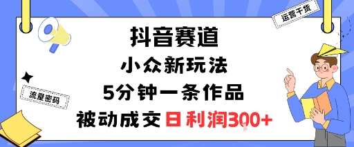 抖音賽道：小眾新玩法，5分鐘一條作品，被動成交，日利潤3張 - 嚴選資源大全