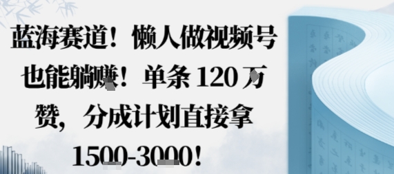 藍海賽道，懶人做視頻號也能躺掙，單條120W贊，分成計劃直接拿1.5k，不用拍不用剪 - 嚴選資源大全