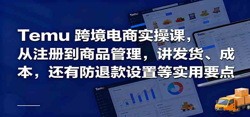 Temu跨境半托管實操,從注冊到商品管理,講發貨、成本,還有防退款設置等實用要點 - 嚴選資源大全