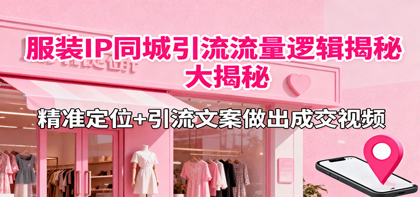 服裝IP同城引流流量邏輯大揭秘，精準定位+引流文案做出成交視頻 - 嚴選資源大全