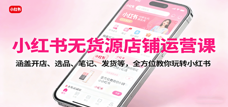 小紅書無貨源店鋪運營課:涵蓋開店、選品、筆記、發(fā)貨等,全方位教你玩轉(zhuǎn)小紅書 - 嚴選資源大全 - 嚴選資源大全