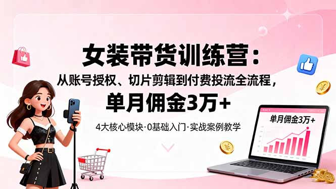 女裝帶貨特訓營:從賬號授權、切片剪輯到付費投流全流程,單月傭金3萬+ - 嚴選資源大全