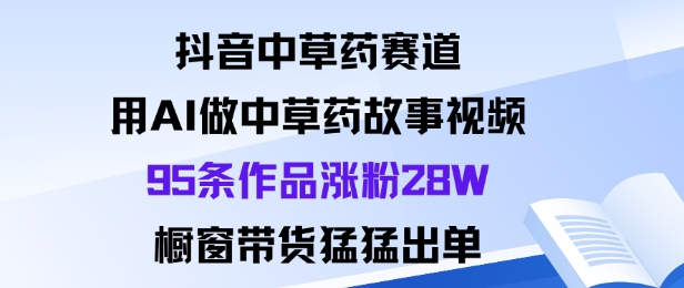抖音中草藥賽道，用Al做中草藥故事視頻95條作品漲粉28W，櫥窗帶貨猛出單 - 嚴選資源大全