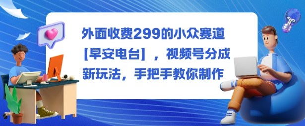 外面收費299的小眾賽道【早安電臺】，視頻號分成新玩法，手把手教你制作 - 嚴選資源大全