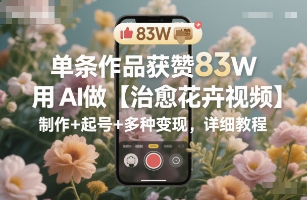 單條作品獲贊83W，用AI做【治愈花卉視頻】，制作+起號+多種變現，詳細教程 - 嚴選資源大全