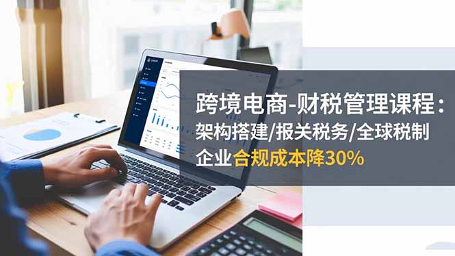 跨境電商-財稅管理課程：架構搭建/報關稅務/全球稅制，企業合規成本降30% - 嚴選資源大全