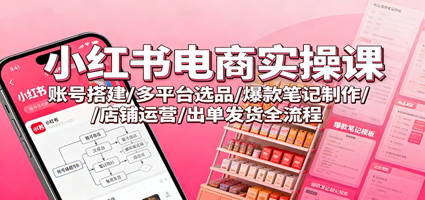 小紅書電商實(shí)操課：賬號(hào)搭建/多平臺(tái)選品/爆款筆記制作/店鋪運(yùn)營/出單發(fā)貨全流程 - 嚴(yán)選資源大全