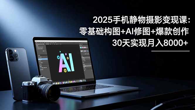 2025手機 靜物攝影變現課:零基礎構圖+AI修圖+爆款創作,30天實現月入8… - 嚴選資源大全