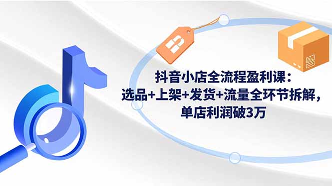 抖音小店全流程盈利課：選品+上架+發(fā)貨+流量全環(huán)節(jié)拆解，單店利潤(rùn)破3萬(wàn) - 嚴(yán)選資源大全