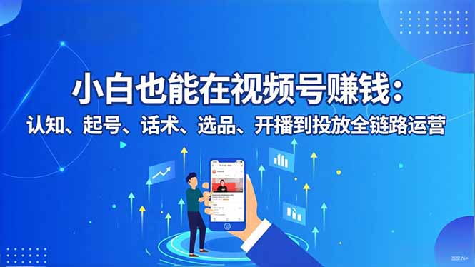 小白也能在視頻號賺錢：認知、起號、話術(shù)、選品、開播到投放全鏈路運營 - 嚴選資源大全