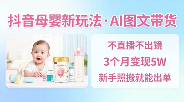 抖音母嬰賽道新玩法，AI圖文帶貨，不用直播，3個月變現(xiàn)5W，新手照搬就能出單 - 嚴選資源大全