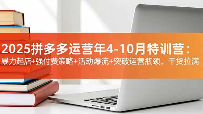 2025拼多多運營年4-10月特訓營：暴力起店+強付費策略+活動爆流+突破運營瓶頸，干貨拉滿 - 嚴選資源大全