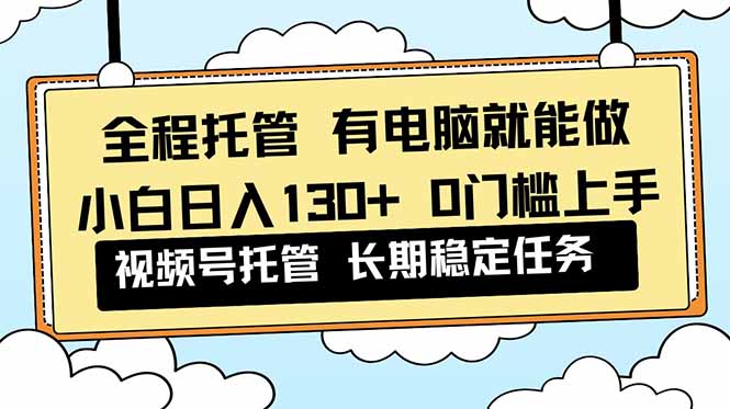 全程托管 解放雙手，小白日入130+，視頻號 0門檻上手實操 - 嚴選資源大全