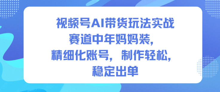 視頻號AI帶貨玩法實戰，賽道中年媽媽裝，精細化賬號，制作輕松，穩定出單 - 嚴選資源大全