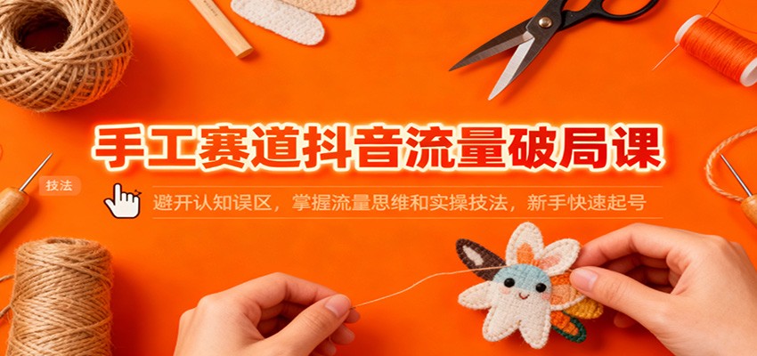 手工賽道抖音流量破局課：避開認知誤區，掌握流量思維和實操技法，新手快速起號 - 嚴選資源大全